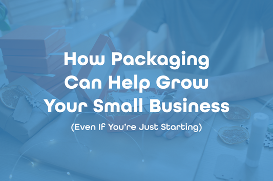 How Packaging Can Help Grow Your Small Business (Even If You’re Just Starting)