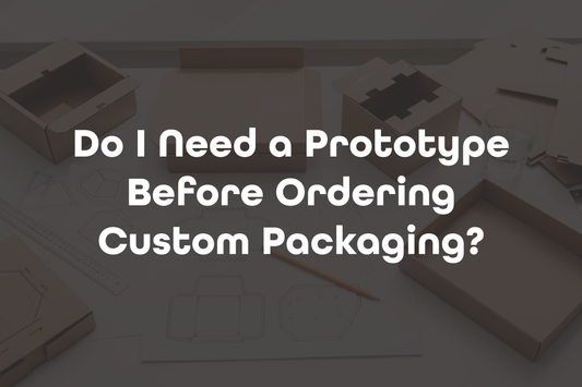 Do I Need a Prototype Before Ordering Custom Packaging?